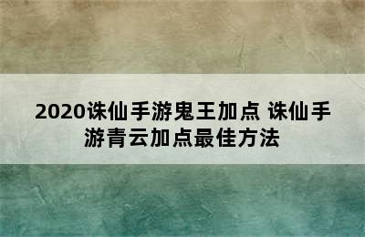 2020诛仙手游鬼王加点 诛仙手游青云加点最佳方法